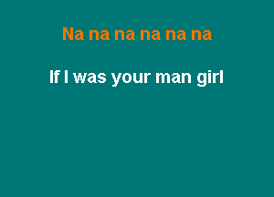 Na na na na na na

lfl was your man girl