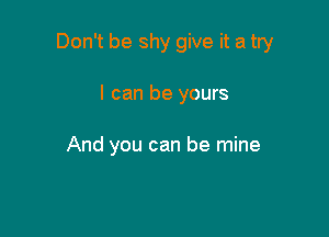 Don't be shy give it a try

I can be yours

And you can be mine