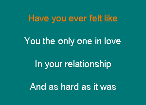 Have you ever felt like

You the only one in love

In your relationship

And as hard as it was