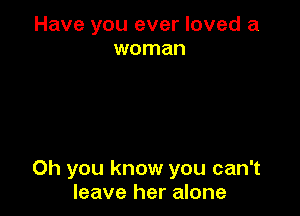 Have you ever loved a
woman

Oh you know you can't
leave her alone