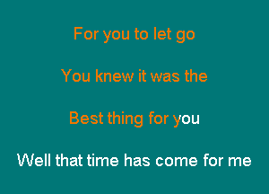 For you to let go

You knew it was the

Best thing for you

Well that time has come for me