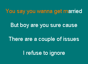 You say you wanna get married
But boy are you sure cause
There are a couple of issues

I refuse to ignore