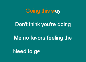 Going this way
Don't think you're doing

Me no favors feeling the

We can't keep going on this way