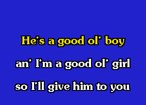 He's a good of boy

an' I'm a good 01' girl

so I'll give him to you