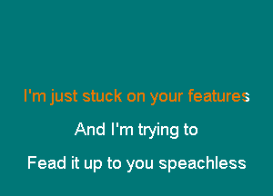 I'm just stuck on your features

And I'm trying to

Fead it up to you speachless