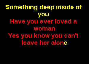 Something deep inside of
you
Have you ever loved a
woman

Yes you know you can't
leave her alone