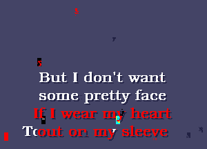 But I don't want
some pretty face

' B
T( '