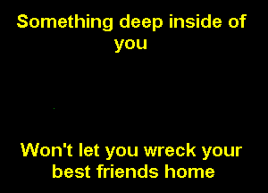 Something deep inside of
you

Won't let you wreck your
best friends home