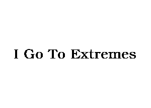 I Go To Extremes