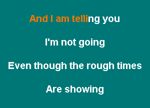 And I am telling you

I'm not going

Even though the rough times

Are showing