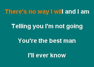 There's no way I will and I am

Telling you I'm not going

You're the best man

I'll ever know