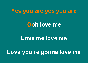 Yes you are yes you are
Ooh love me

Love me love me

Love you're gonna love me