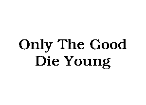 Only The Good
Die Young