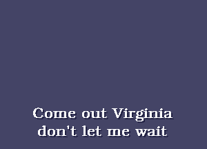 Come out Virginia

don't let me wait I