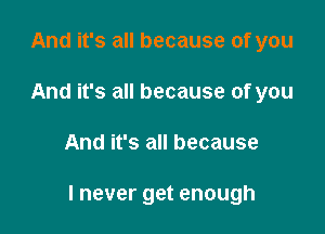 And it's all because of you
And it's all because of you

And it's all because

I never get enough