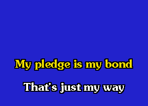 My pledge is my bond

That's just my way