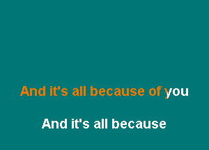 And it's all because of you

And it's all because