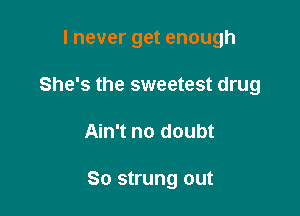 I never get enough
She's the sweetest drug

Ain't no doubt

So strung out