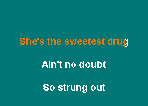 She's the sweetest drug

Ain't no doubt

So strung out