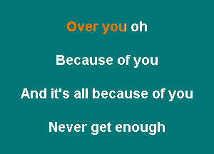 Over you oh

Because of you

And it's all because of you

Never get enough