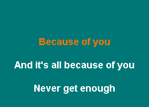 Because of you

And it's all because of you

Never get enough