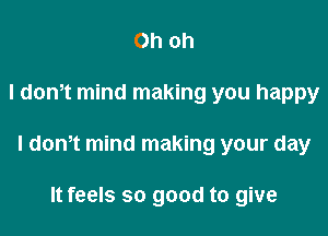 Oh oh

I dom mind making you happy

I dth mind making your day

It feels so good to give