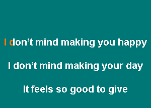 I dom mind making you happy

I dth mind making your day

It feels so good to give