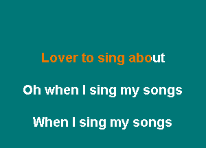 Lover to sing about

on when I sing my songs

When I sing my songs