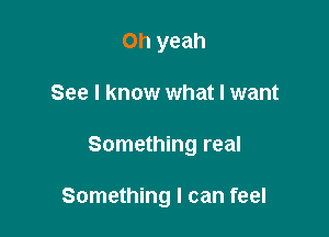 Oh yeah
See I know what I want

Something real

Something I can feel