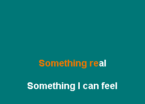 Something real

Something I can feel