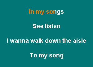 In my songs
See listen

I wanna walk down the aisle

To my song