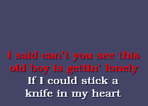 If I could stick a

knife in my heart I
