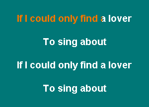 Ifl could only fund a lover

To sing about

Ifl could only find a lover

To sing about