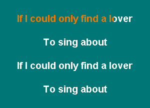 Ifl could only fund a lover

To sing about

Ifl could only find a lover

To sing about