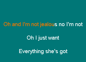 Oh and I'm notjealous no I'm not

Oh I just want

Everything she's got