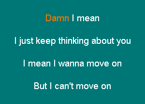 Damn I mean

I just keep thinking about you

I mean I wanna move on

But I can't move on