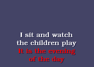 I sit and watch
the children play

g