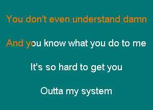 You don't even understand damn
And you know what you do to me
It's so hard to get you

Outta my system