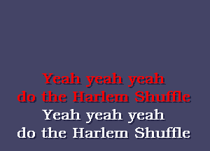 Yeah yeah yeah
do the Harlem Shufile