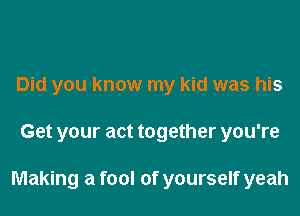 Did you know my kid was his
Get your act together you're

Making a fool of yourself yeah