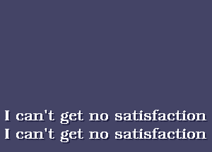 I can't get no satisfaction
I can't get no satisfaction