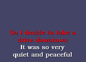 It was so very

quiet and peaceful l