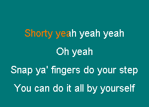 Shorty yeah yeah yeah
Oh yeah

Snap ya' fingers do your step

You can do it all by yourself