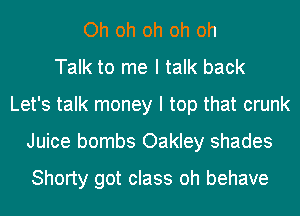 Oh oh oh oh oh
Talk to me I talk back
Let's talk money I top that crunk
Juice bombs Oakley shades

Shorty got class oh behave