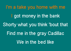 I'm a take you home with me
I got money in the bank
Shorty what you think 'bout that
Find me in the gray Cadillac
We in the bed like