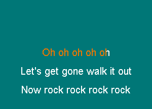 Oh oh oh oh oh

Let's get gone walk it out

Now rock rock rock rock