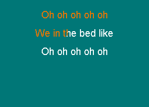 Oh oh oh oh oh
We in the bed like
Oh oh oh oh oh