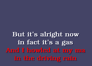 But it's alright now
in fact it's a gas