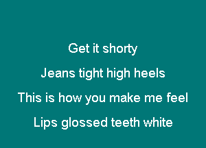 Get it shorty

Jeans tight high heels

This is how you make me feel

Lips glossed teeth white