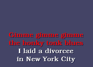 I laid a divorcee
in New York City